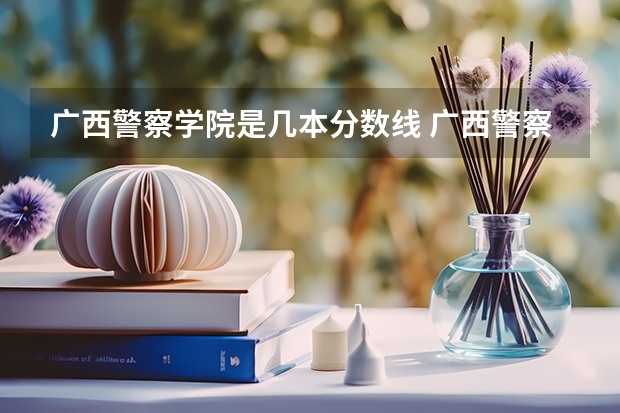 广西警察学院是几本分数线 广西警察学院招生分数线