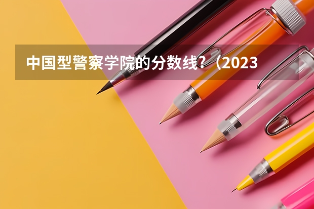 中国型警察学院的分数线?（2023年各省高考警察院校录取分数线一览表）