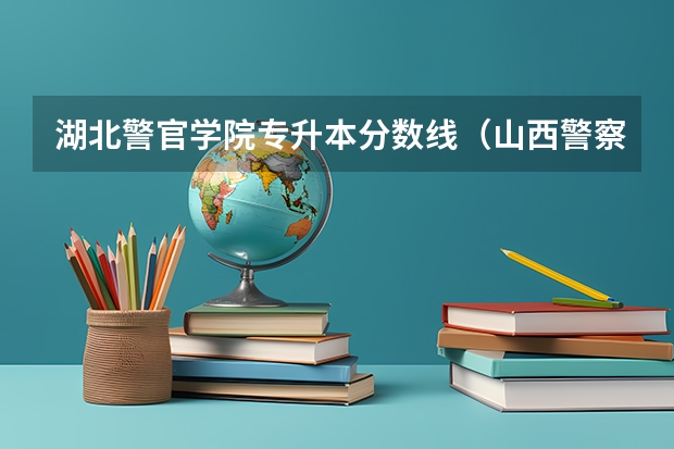 湖北警官学院专升本分数线（山西警察学院专升本分数线）