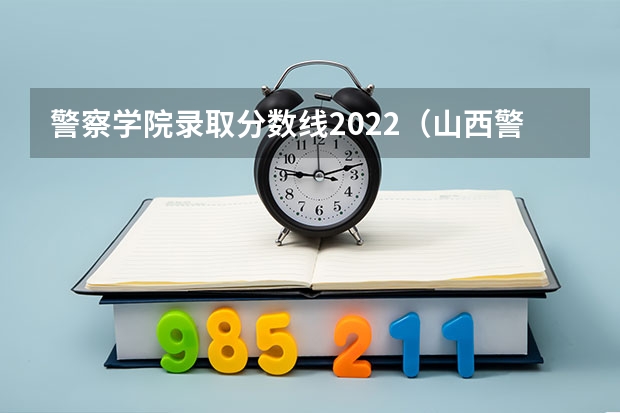 警察学院录取分数线2022（山西警察学院专升本分数线）