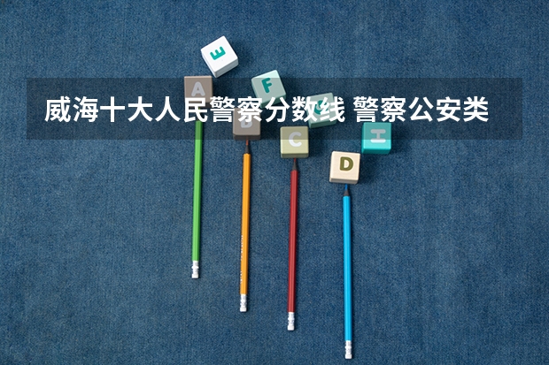 威海十大人民警察分数线 警察公安类大学分数线