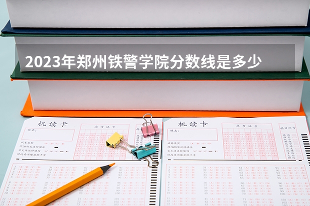 2023年郑州铁警学院分数线是多少？