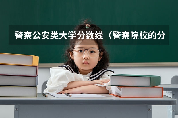 警察公安类大学分数线（警察院校的分数线）