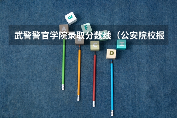 武警警官学院录取分数线（公安院校报考条件及要求）