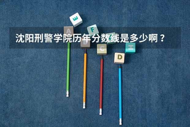 沈阳刑警学院历年分数线是多少啊 ？