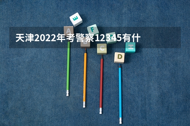 天津2022年考警察1.2.3.4.5有什么区别