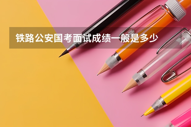 铁路公安国考面试成绩一般是多少