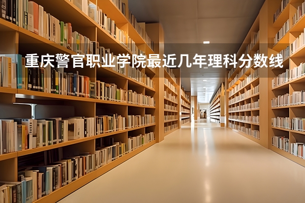 重庆警官职业学院最近几年理科分数线（重庆警官学校分数线）