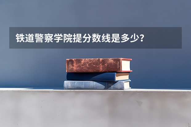 铁道警察学院提分数线是多少？