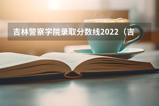 吉林警察学院录取分数线2022（吉林大学警察学院 在吉林省的录取分数线。）