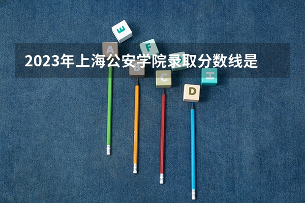 2023年上海公安学院录取分数线是多少？