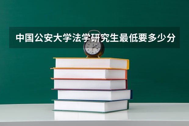 中国公安大学法学研究生最低要多少分