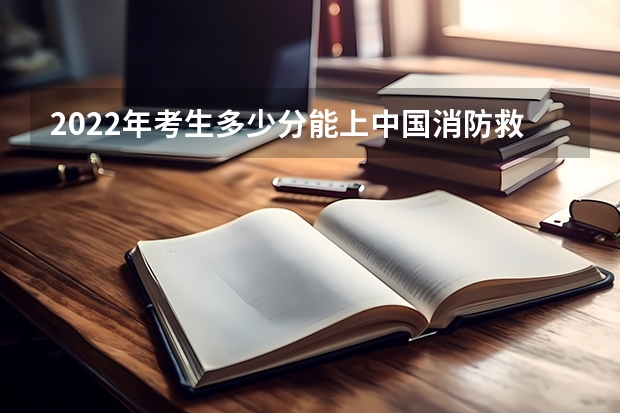 2022年考生多少分能上中国消防救援学校？