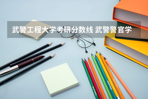 武警工程大学考研分数线 武警警官学院录取分数线