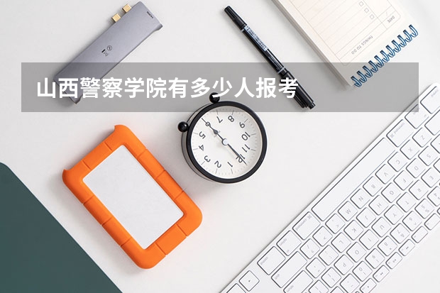 山西警察学院有多少人报考
