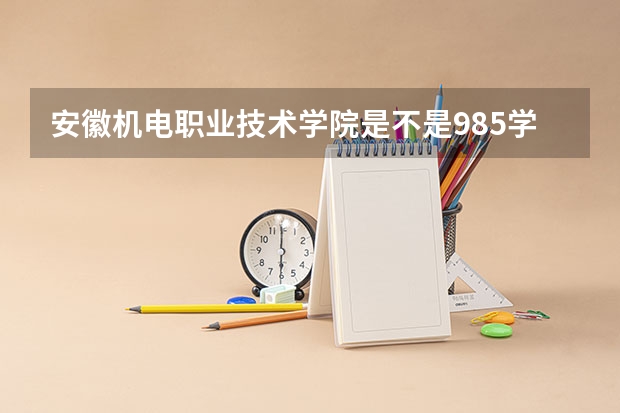 安徽机电职业技术学院是不是985学校 安徽机电职业技术学院有哪些王牌的专业