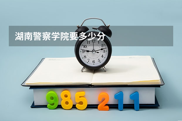 湖南警察学院要多少分