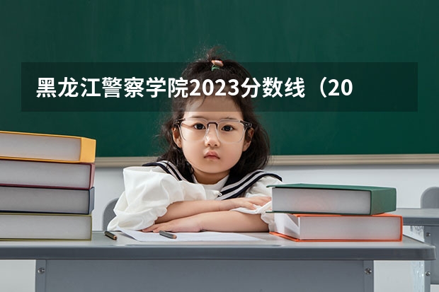 黑龙江警察学院2023分数线（2023年警校录取分数线）