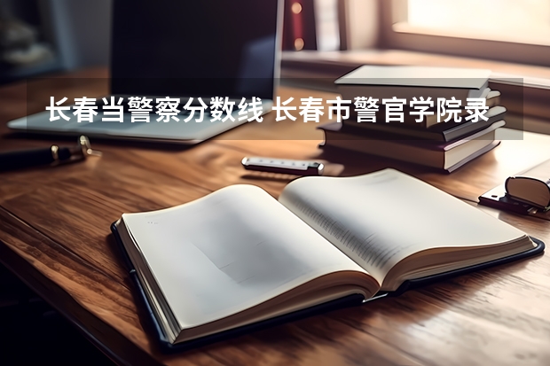长春当警察分数线 长春市警官学院录取分数线