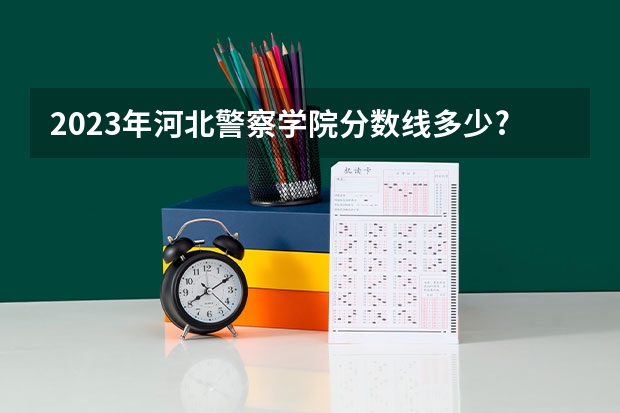 2023年河北警察学院分数线多少?