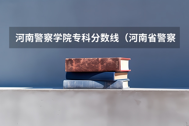 河南警察学院专科分数线（河南省警察学院近三年分数线）