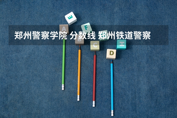 郑州警察学院 分数线 郑州铁道警察学院2022年录取分数线