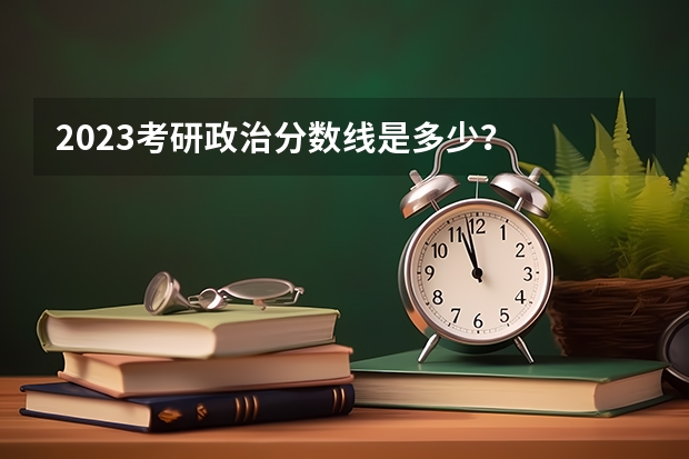 2023考研政治分数线是多少？