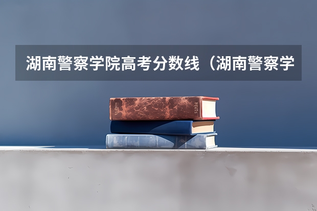 湖南警察学院高考分数线（湖南警察学院招生要求）