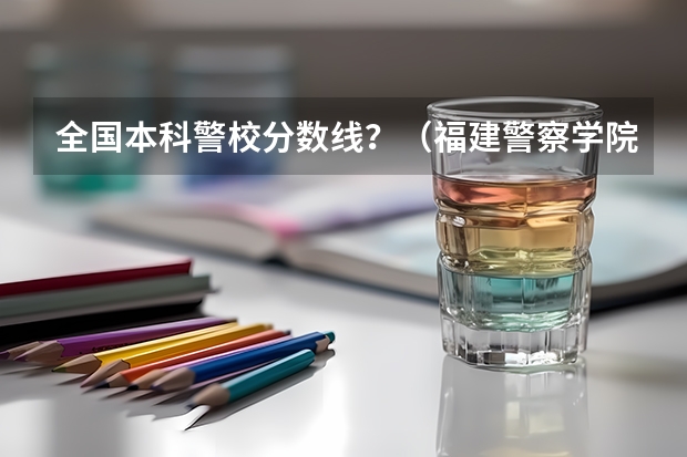 全国本科警校分数线？（福建警察学院2022年录取分数线）