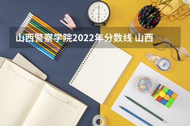 山西警察学院2022年分数线 山西警察学院2023年分数线