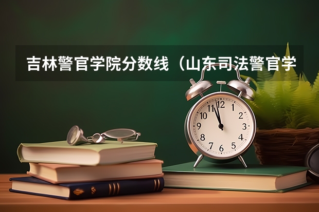 吉林警官学院分数线（山东司法警官学院分数线）