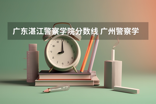 广东湛江警察学院分数线 广州警察学院录取分数线2022