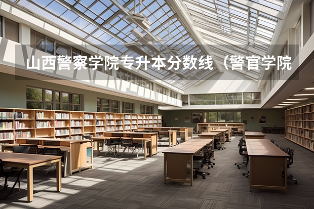 山西警察学院专升本分数线（警官学院本科录取分数线2023年）