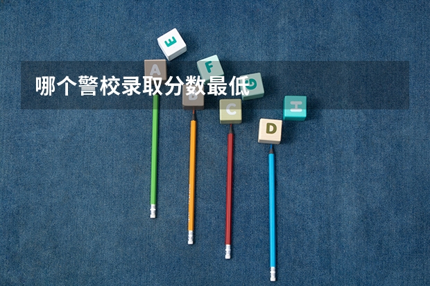 哪个警校录取分数最低