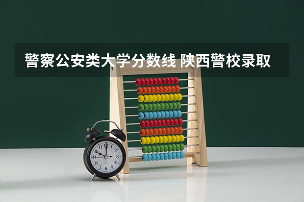 警察公安类大学分数线 陕西警校录取分数线2023