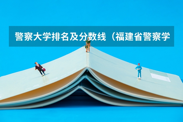 警察大学排名及分数线（福建省警察学院2023年招生分数线）