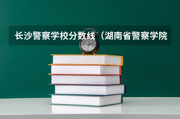 长沙警察学校分数线（湖南省警察学院录取分数线）