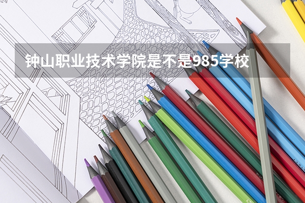 钟山职业技术学院是不是985学校 钟山职业技术学院有哪些王牌的专业