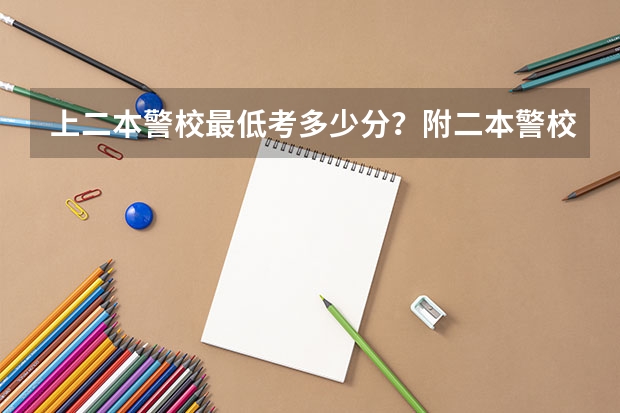 上二本警校最低考多少分？附二本警校分数线录取分数线（参考）
