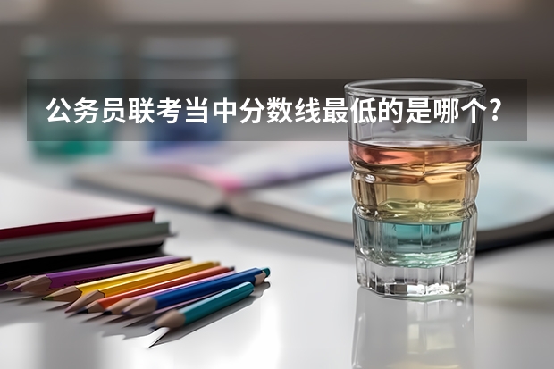 公务员联考当中分数线最低的是哪个?