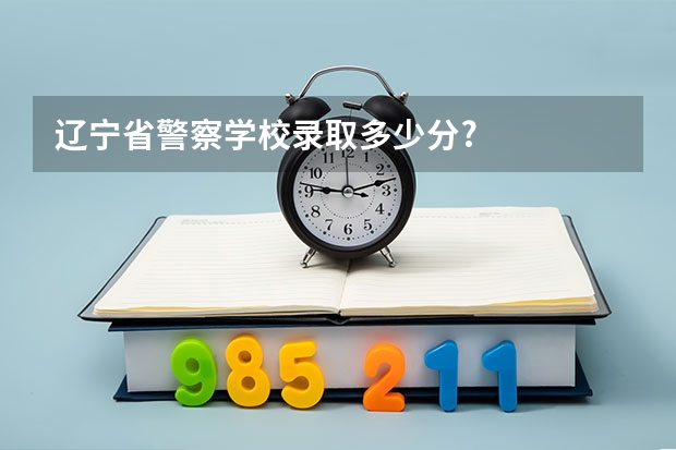 辽宁省警察学校录取多少分?