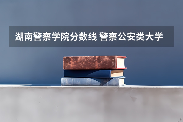湖南警察学院分数线 警察公安类大学分数线