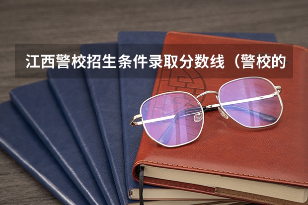 江西警校招生条件录取分数线（警校的最低分数、要求。）