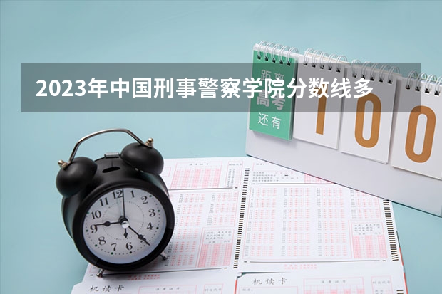 2023年中国刑事警察学院分数线多少啊？