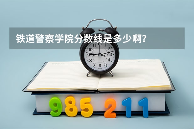 铁道警察学院分数线是多少啊？