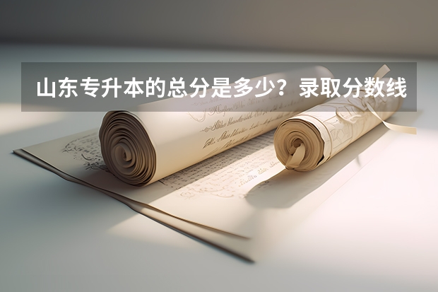 山东专升本的总分是多少？录取分数线是多少？