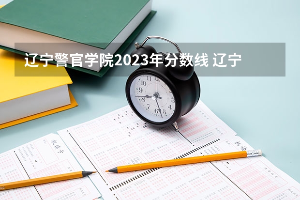 辽宁警官学院2023年分数线 辽宁警察学院专科录取分数线