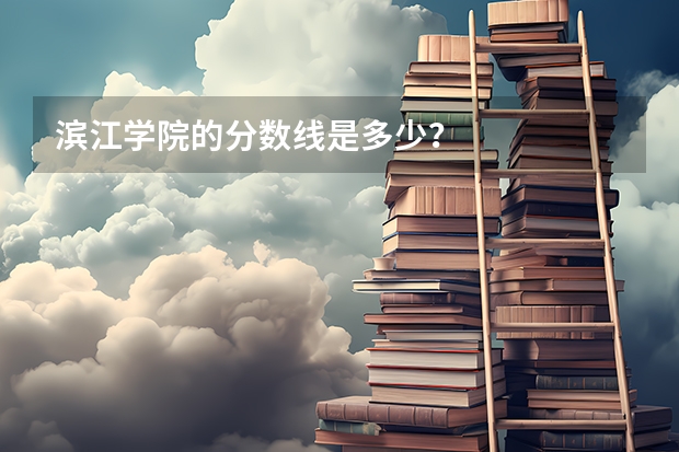 滨江学院的分数线是多少？