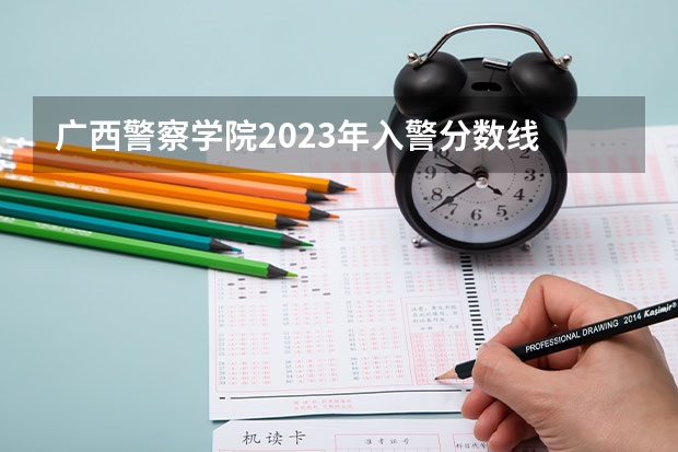 广西警察学院2023年入警分数线 广西警察学院2023年招生分数线