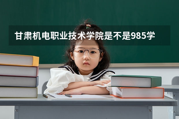 甘肃机电职业技术学院是不是985学校 甘肃机电职业技术学院有哪些王牌的专业